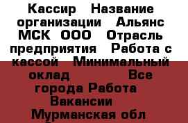 Кассир › Название организации ­ Альянс-МСК, ООО › Отрасль предприятия ­ Работа с кассой › Минимальный оклад ­ 35 000 - Все города Работа » Вакансии   . Мурманская обл.,Оленегорск г.